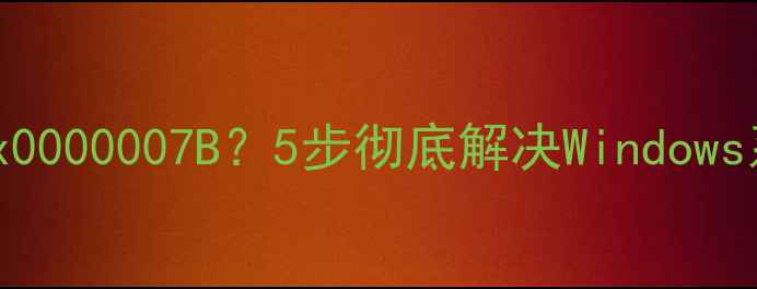 图片 电脑蓝屏代码0x0000007B？5步彻底解决Windows系统崩溃问题！