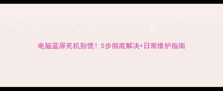 图片 电脑蓝屏死机别慌！5步彻底解决+日常维护指南