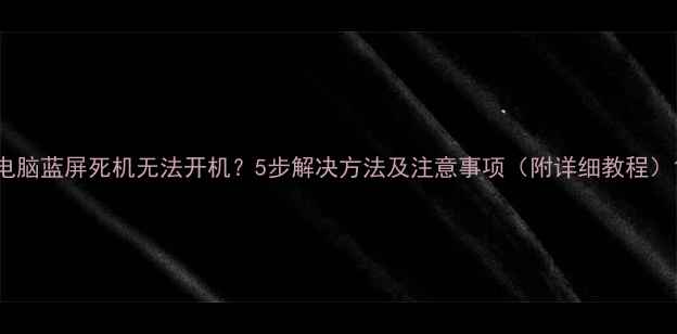 图片 电脑蓝屏死机无法开机？5步解决方法及注意事项（附详细教程）1