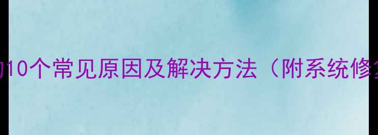 图片 电脑蓝屏的10个常见原因及解决方法（附系统修复全流程）