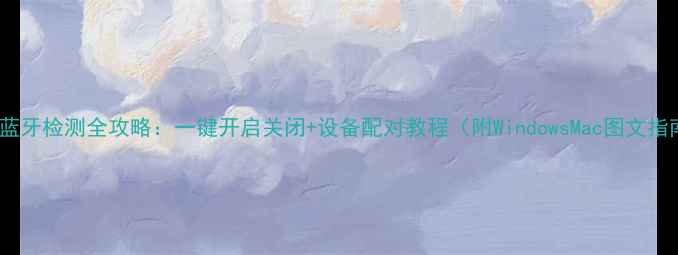 图片 电脑蓝牙检测全攻略：一键开启关闭+设备配对教程（附WindowsMac图文指南）2