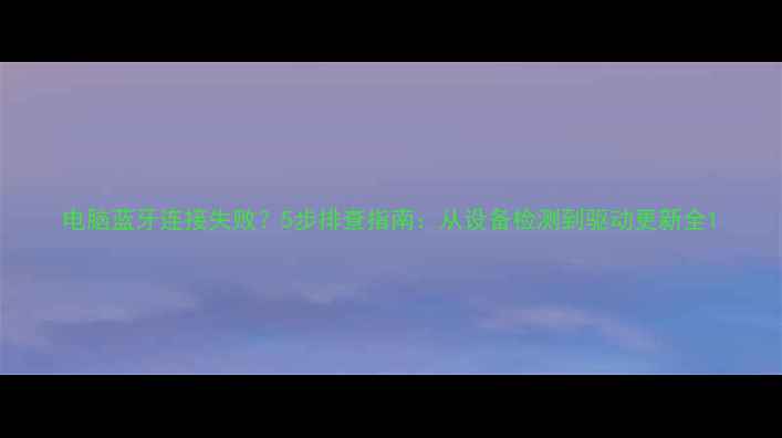 图片 电脑蓝牙连接失败？5步排查指南：从设备检测到驱动更新全1