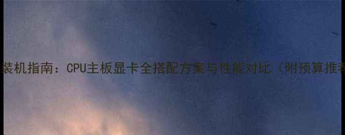 图片 电脑装机指南：CPU主板显卡全搭配方案与性能对比（附预算推荐）1