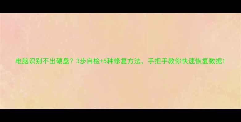 图片 电脑识别不出硬盘？3步自检+5种修复方法，手把手教你快速恢复数据1