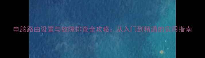 图片 电脑路由设置与故障排查全攻略：从入门到精通的实用指南