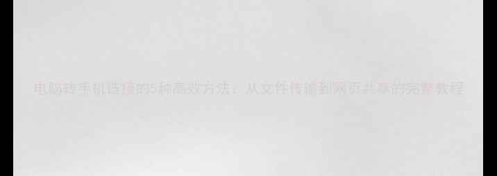 图片 电脑转手机链接的5种高效方法：从文件传输到网页共享的完整教程