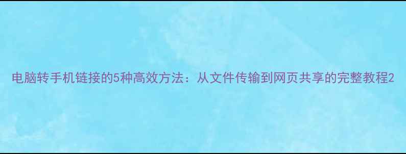 图片 电脑转手机链接的5种高效方法：从文件传输到网页共享的完整教程2