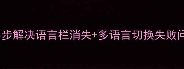 图片 电脑输入法不显示？3步解决语言栏消失+多语言切换失败问题！附系统设置指南