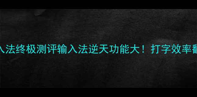 图片 电脑输入法终极测评输入法逆天功能大！打字效率翻倍攻略