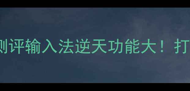 图片 电脑输入法终极测评输入法逆天功能大！打字效率翻倍攻略2