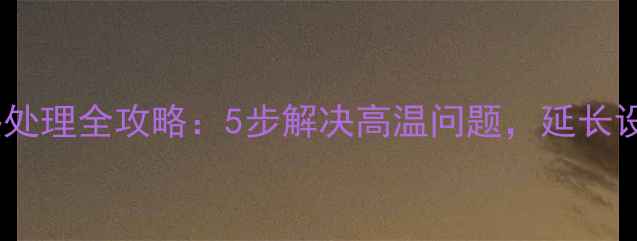 图片 电脑过热处理全攻略：5步解决高温问题，延长设备寿命1