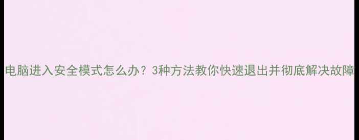 图片 电脑进入安全模式怎么办？3种方法教你快速退出并彻底解决故障