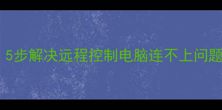 图片 电脑远程连不上？5步解决远程控制电脑连不上问题（附详细教程）1