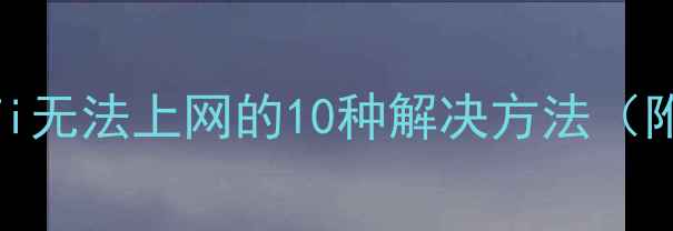 图片 电脑连上WiFi无法上网的10种解决方法（附详细步骤）