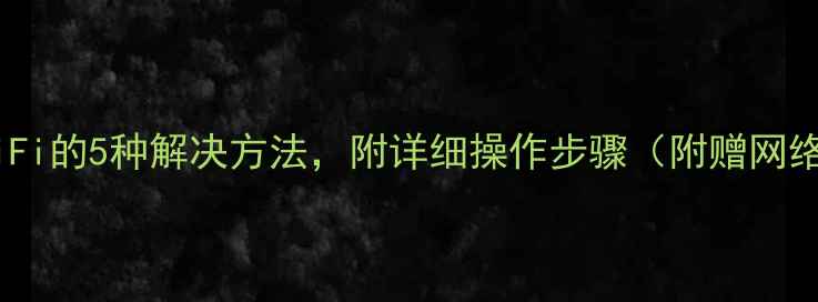 图片 电脑连不上WiFi的5种解决方法，附详细操作步骤（附赠网络设置指南）1