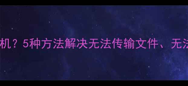 图片 电脑连接不上手机？5种方法解决无法传输文件、无法识别设备问题1