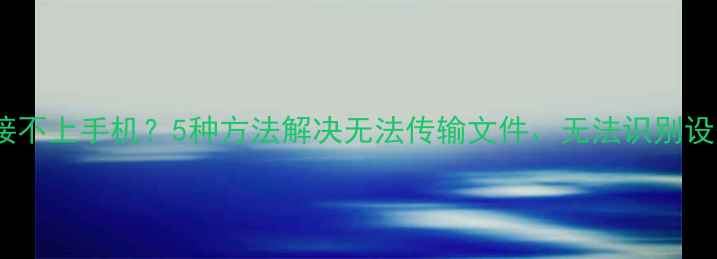 图片 电脑连接不上手机？5种方法解决无法传输文件、无法识别设备问题2