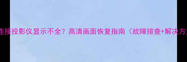 图片 电脑连接投影仪显示不全？高清画面恢复指南（故障排查+解决方法）1