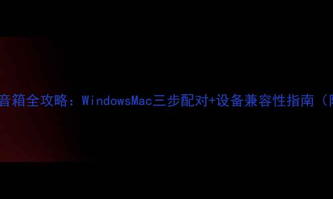 图片 电脑连接蓝牙音箱全攻略：WindowsMac三步配对+设备兼容性指南（附故障排查）1