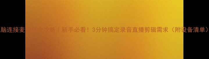 图片 电脑连接麦克风全攻略｜新手必看！3分钟搞定录音直播剪辑需求（附设备清单）1