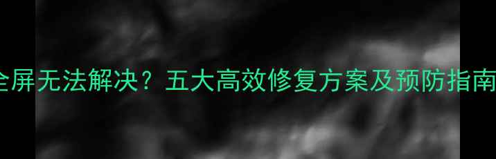 图片 电脑退出全屏无法解决？五大高效修复方案及预防指南（实测）1
