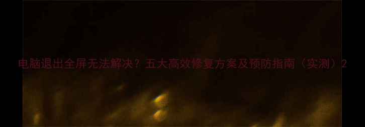 图片 电脑退出全屏无法解决？五大高效修复方案及预防指南（实测）2