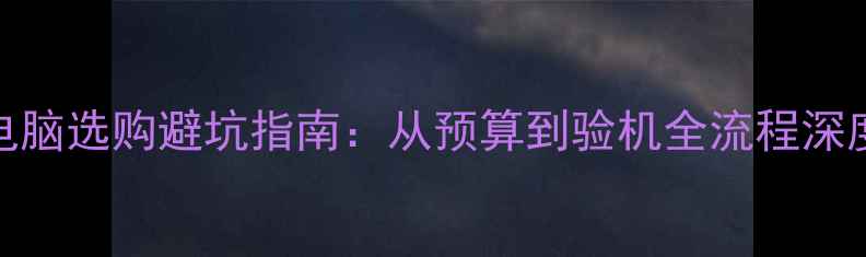 图片 电脑选购避坑指南：从预算到验机全流程深度