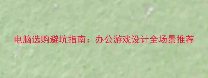 图片 电脑选购避坑指南：办公游戏设计全场景推荐