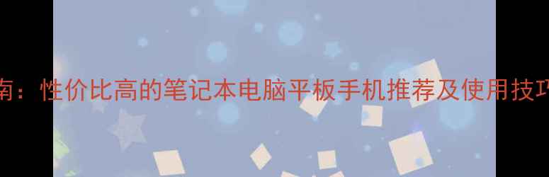 图片 电脑选购避坑指南：性价比高的笔记本电脑平板手机推荐及使用技巧（附详细评测）