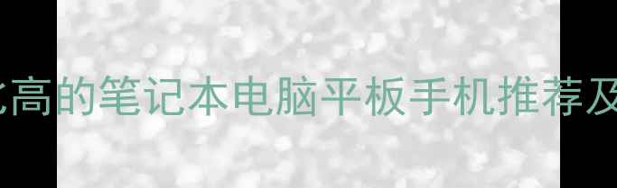 图片 电脑选购避坑指南：性价比高的笔记本电脑平板手机推荐及使用技巧（附详细评测）2