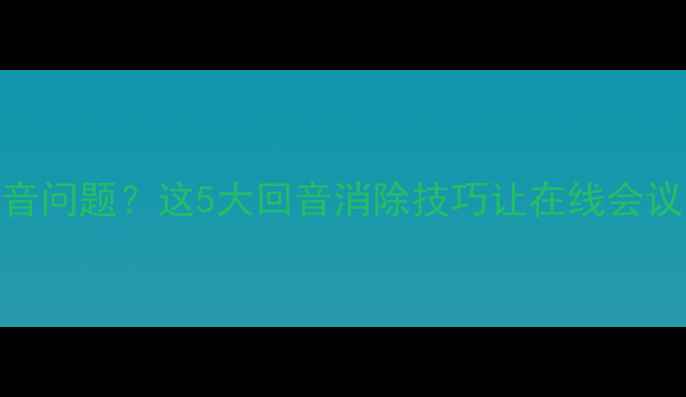 图片 电脑通话回音问题？这5大回音消除技巧让在线会议丝滑流畅✅