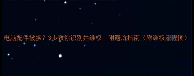 图片 电脑配件被换？3步教你识别并维权，附避坑指南（附维权流程图）