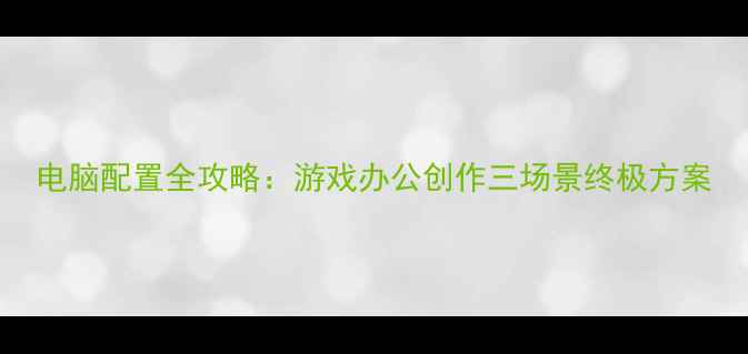 图片 电脑配置全攻略：游戏办公创作三场景终极方案