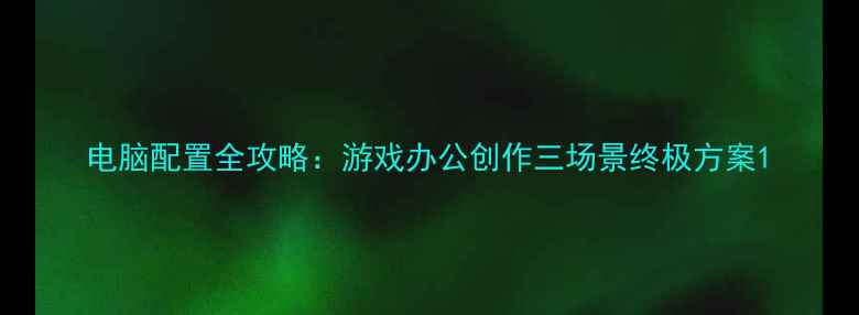 图片 电脑配置全攻略：游戏办公创作三场景终极方案1