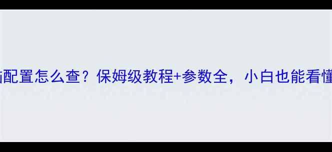 图片 电脑配置怎么查？保姆级教程+参数全，小白也能看懂！2