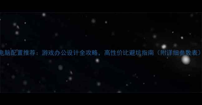 图片 电脑配置推荐：游戏办公设计全攻略，高性价比避坑指南（附详细参数表）