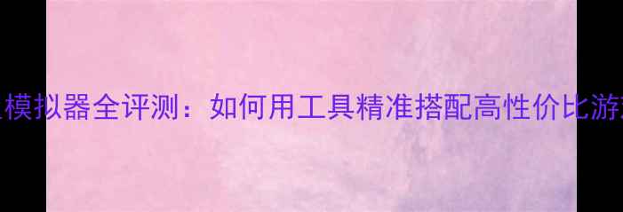 图片 电脑配置模拟器全评测：如何用工具精准搭配高性价比游戏主机？