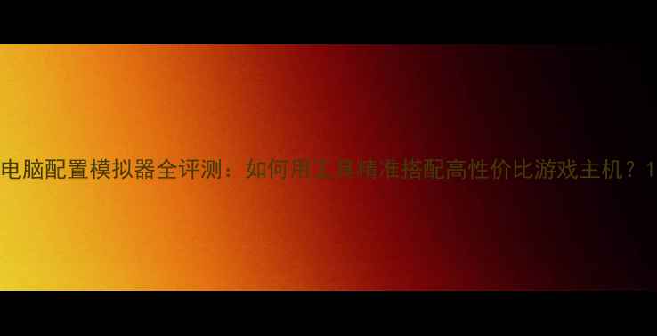 图片 电脑配置模拟器全评测：如何用工具精准搭配高性价比游戏主机？1