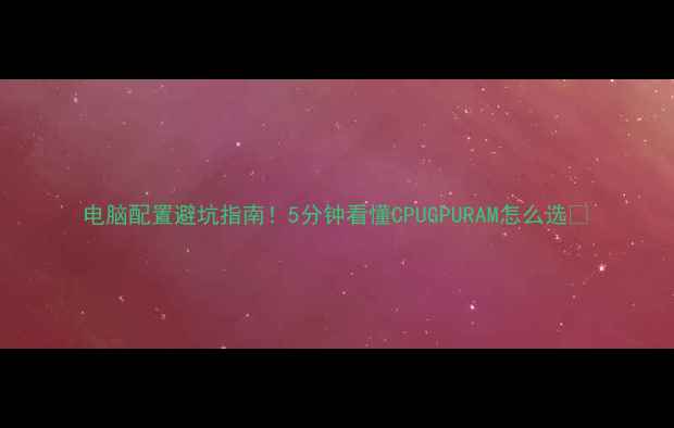 图片 电脑配置避坑指南！5分钟看懂CPUGPURAM怎么选✨