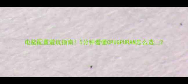 图片 电脑配置避坑指南！5分钟看懂CPUGPURAM怎么选✨2