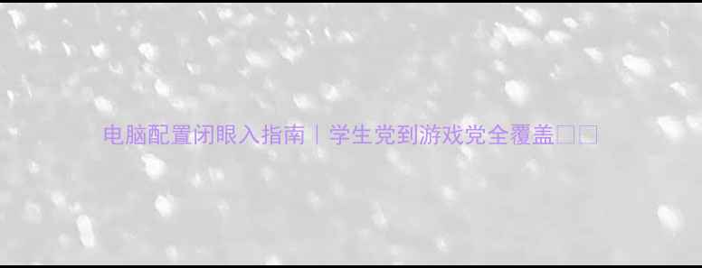 图片 电脑配置闭眼入指南｜学生党到游戏党全覆盖💻🎮