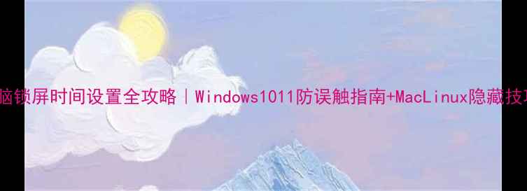 电脑锁屏时间设置全攻略Windows1011防误触指南MacLinux隐藏技巧