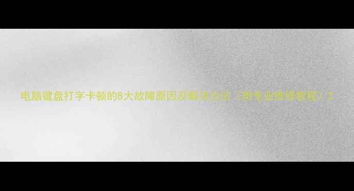 图片 电脑键盘打字卡顿的8大故障原因及解决方法（附专业维修教程）2