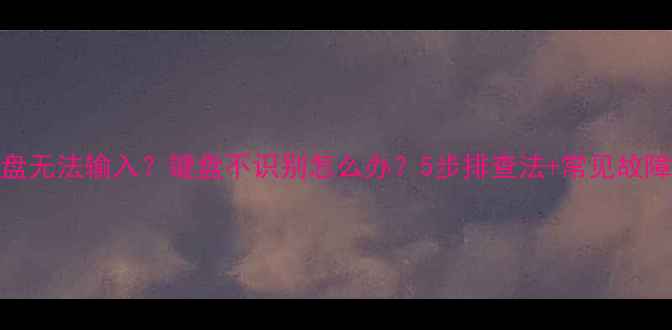 图片 电脑键盘无法输入？键盘不识别怎么办？5步排查法+常见故障原因全