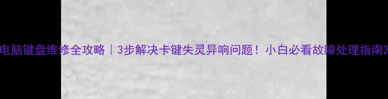 图片 电脑键盘维修全攻略｜3步解决卡键失灵异响问题！小白必看故障处理指南2