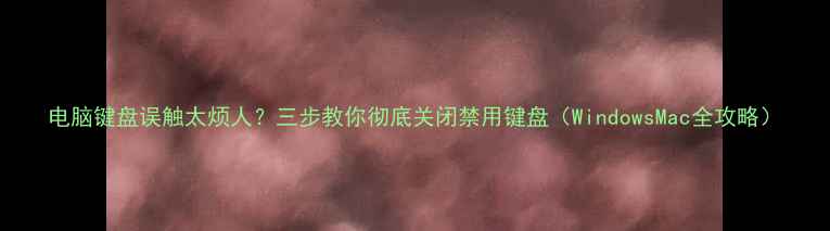 图片 电脑键盘误触太烦人？三步教你彻底关闭禁用键盘（WindowsMac全攻略）