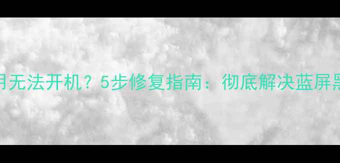 图片 电脑长期不用无法开机？5步修复指南：彻底解决蓝屏黑屏死机问题