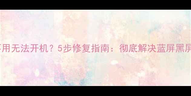 图片 电脑长期不用无法开机？5步修复指南：彻底解决蓝屏黑屏死机问题2