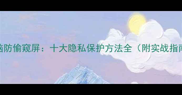 图片 电脑防偷窥屏：十大隐私保护方法全（附实战指南）