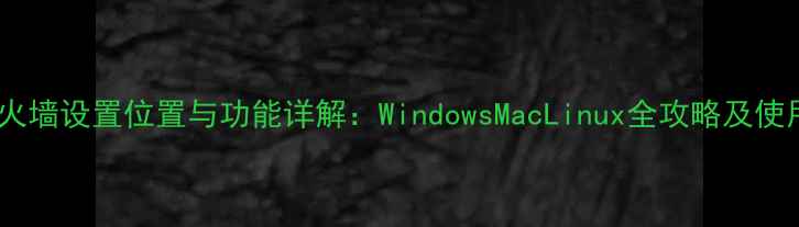 图片 电脑防火墙设置位置与功能详解：WindowsMacLinux全攻略及使用指南2
